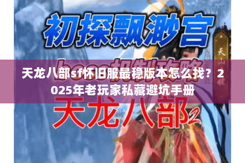 天龙八部sf怀旧服最稳版本怎么找？2025年老玩家私藏避坑手册