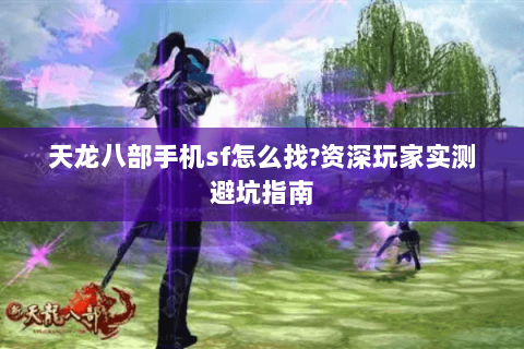 天龙八部手机sf怎么找?资深玩家实测避坑指南