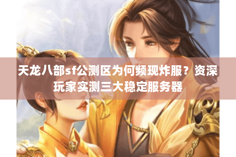 天龙八部sf公测区为何频现炸服?资深玩家实测三大稳定服务器 天龙八部sf公测区为何频现炸服?资深玩家实测三大稳定服务器