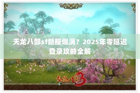 天龙八部sf新服爆满？2025年零延迟登录攻略全解