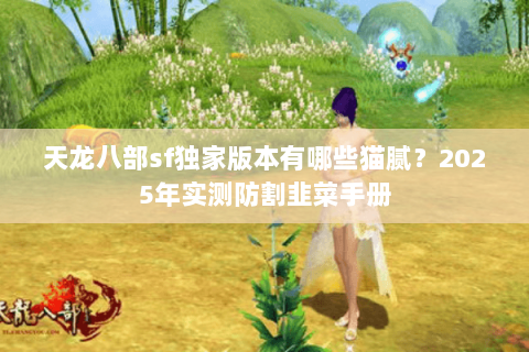 天龙八部sf独家版本有哪些猫腻?2025年实测防割韭菜手册 天龙八部sf独家版本有哪些猫腻?2025年实测防割韭菜手册