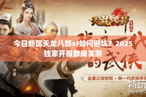 今日新区天龙八部sf如何避坑？2025独家开服数据实测