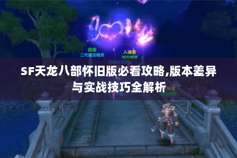 SF天龙八部怀旧版必看攻略,版本差异与实战技巧全解析 SF天龙八部怀旧版必看攻略,版本差异与实战技巧全解析