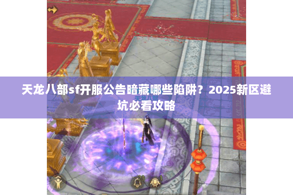天龙八部sf开服公告暗藏哪些陷阱？2025新区避坑必看攻略