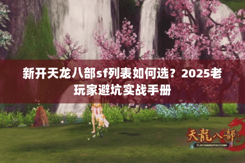 新开天龙八部sf列表如何选?2025老玩家避坑实战手册 新开天龙八部sf列表如何选?2025老玩家避坑实战手册