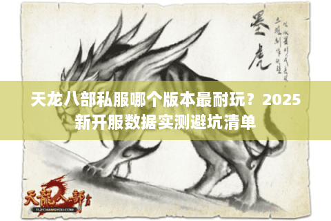 天龙八部私服哪个版本最耐玩?2025新开服数据实测避坑清单 天龙八部私服哪个版本最耐玩?2025新开服数据实测避坑清单