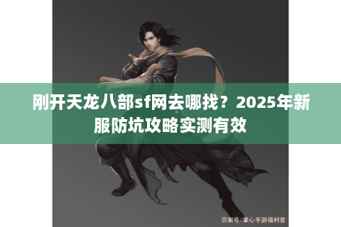 刚开天龙八部sf网去哪找？2025年新服防坑攻略实测有效