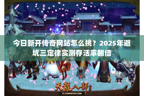 今日新开传奇网站怎么挑？2025年避坑三定律实测存活率翻倍