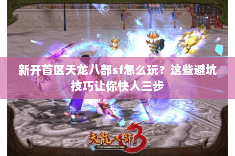 新开首区天龙八部sf怎么玩?这些避坑技巧让你快人三步 新开首区天龙八部sf怎么玩?这些避坑技巧让你快人三步