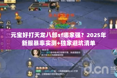 元宝好打天龙八部sf哪家强？2025年新服暴率实测+独家避坑清单