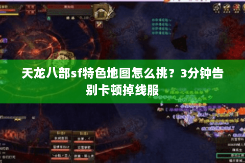 天龙八部sf特色地图怎么挑?3分钟告别卡顿掉线服 天龙八部sf特色地图怎么挑?3分钟告别卡顿掉线服