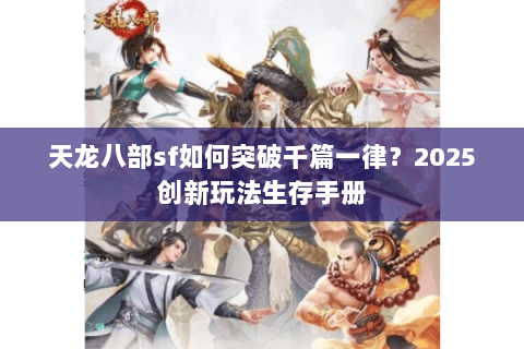 天龙八部sf如何突破千篇一律?2025创新玩法生存手册 天龙八部sf如何突破千篇一律?2025创新玩法生存手册