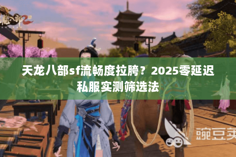 天龙八部sf流畅度拉胯?2025零延迟私服实测筛选法 天龙八部sf流畅度拉胯?2025零延迟私服实测筛选法