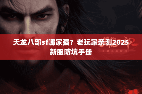 天龙八部sf哪家强？老玩家亲测2025新服防坑手册