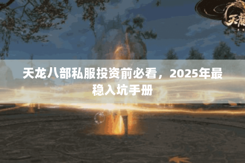 天龙八部私服投资前必看,2025年最稳入坑手册 天龙八部私服投资前必看,2025年最稳入坑手册