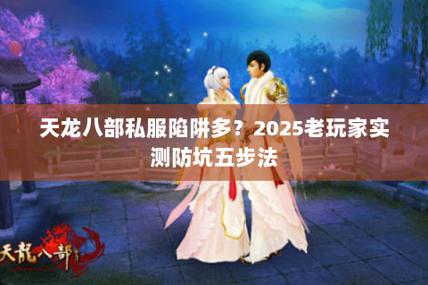 天龙八部私服陷阱多?2025老玩家实测防坑五步法 天龙八部私服陷阱多?2025老玩家实测防坑五步法
