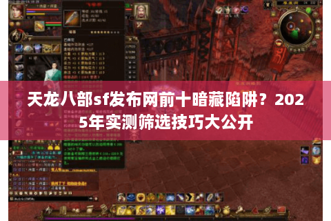 天龙八部sf发布网前十暗藏陷阱？2025年实测筛选技巧大公开