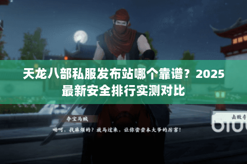 天龙八部私服发布站哪个靠谱?2025最新安全排行实测对比 天龙八部私服发布站哪个靠谱?2025最新安全排行实测对比