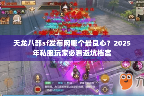 天龙八部sf发布网哪个最良心?2025年私服玩家必看避坑档案 天龙八部sf发布网哪个最良心?2025年私服玩家必看避坑档案