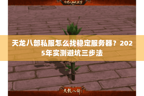 天龙八部私服怎么找稳定服务器？2025年实测避坑三步法