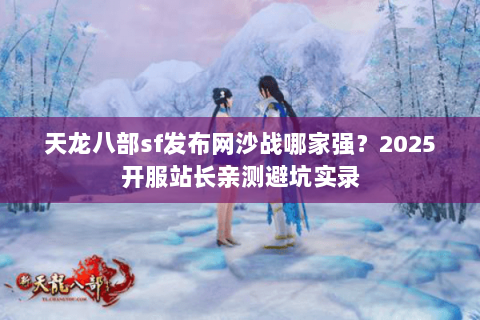 天龙八部sf发布网沙战哪家强？2025开服站长亲测避坑实录