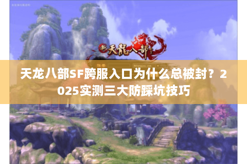 天龙八部SF跨服入口为什么总被封?2025实测三大防踩坑技巧 天龙八部SF跨服入口为什么总被封?2025实测三大防踩坑技巧