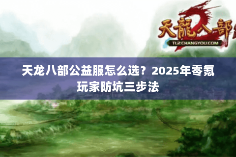 天龙八部公益服怎么选?2025年零氪玩家防坑三步法 天龙八部公益服怎么选?2025年零氪玩家防坑三步法