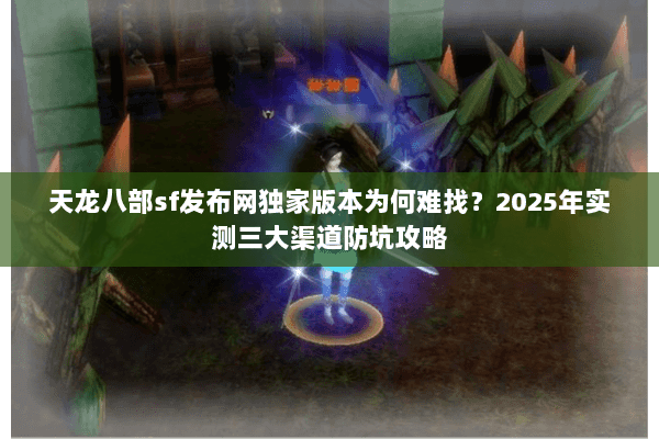 天龙八部sf发布网独家版本为何难找？2025年实测三大渠道防坑攻略