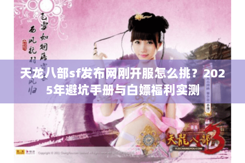 天龙八部sf发布网刚开服怎么挑?2025年避坑手册与白嫖福利实测 天龙八部sf发布网刚开服怎么挑?2025年避坑手册与白嫖福利实测