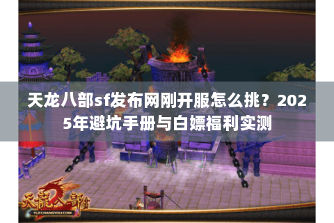 天龙八部sf发布网刚开服怎么挑?2025年避坑手册与白嫖福利实测 天龙八部sf发布网刚开服怎么挑?2025年避坑手册与白嫖福利实测
