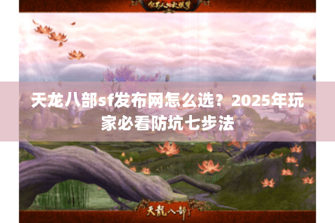 天龙八部sf发布网怎么选？2025年玩家必看防坑七步法