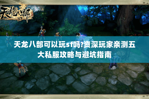 天龙八部可以玩sf吗?资深玩家亲测五大私服攻略与避坑指南 天龙八部可以玩sf吗?资深玩家亲测五大私服攻略与避坑指南