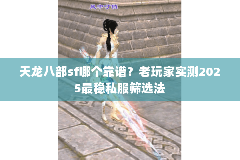 天龙八部sf哪个靠谱？老玩家实测2025最稳私服筛选法
