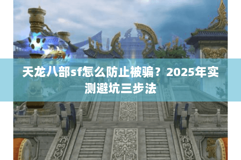 天龙八部sf怎么防止被骗?2025年实测避坑三步法 天龙八部sf怎么防止被骗?2025年实测避坑三步法