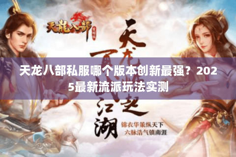 天龙八部私服哪个版本创新最强?2025最新流派玩法实测 天龙八部私服哪个版本创新最强?2025最新流派玩法实测