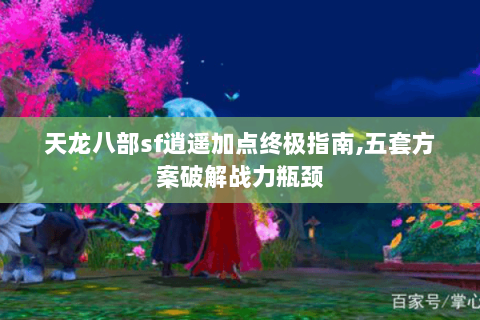 天龙八部sf逍遥加点终极指南,五套方案破解战力瓶颈