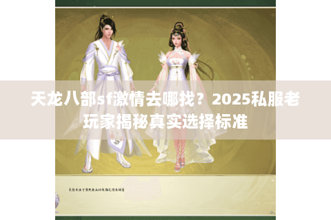 天龙八部sf激情去哪找？2025私服老玩家揭秘真实选择标准