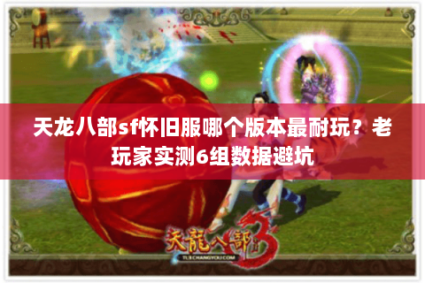 天龙八部sf怀旧服哪个版本最耐玩?老玩家实测6组数据避坑 天龙八部sf怀旧服哪个版本最耐玩?老玩家实测6组数据避坑