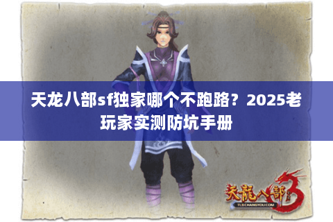天龙八部sf独家哪个不跑路?2025老玩家实测防坑手册 天龙八部sf独家哪个不跑路?2025老玩家实测防坑手册