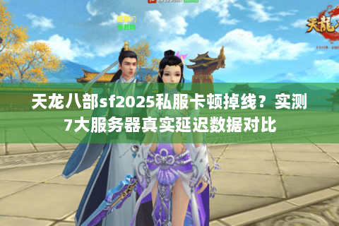 天龙八部sf2025私服卡顿掉线？实测7大服务器真实延迟数据对比