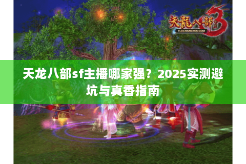 天龙八部sf主播哪家强？2025实测避坑与真香指南