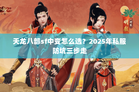 天龙八部sf中变怎么选?2025年私服防坑三步走 天龙八部sf中变怎么选?2025年私服防坑三步走