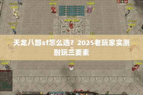 天龙八部sf怎么选?2025老玩家实测耐玩三要素 天龙八部sf怎么选?2025老玩家实测耐玩三要素