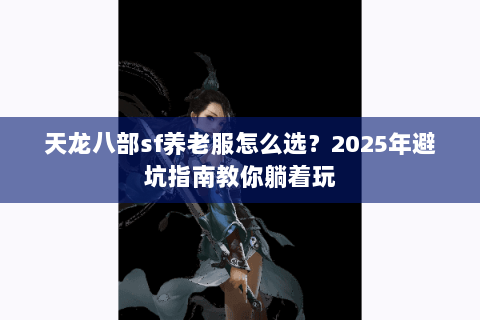 天龙八部sf养老服怎么选?2025年避坑指南教你躺着玩 天龙八部sf养老服怎么选?2025年避坑指南教你躺着玩