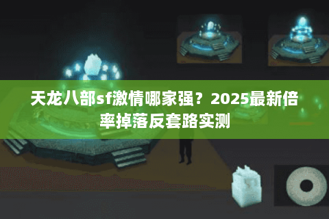 天龙八部sf激情哪家强?2025最新倍率掉落反套路实测 天龙八部sf激情哪家强?2025最新倍率掉落反套路实测