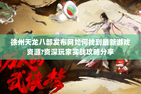 徐州天龙八部发布网如何找到最新游戏资源?资深玩家实战攻略分享