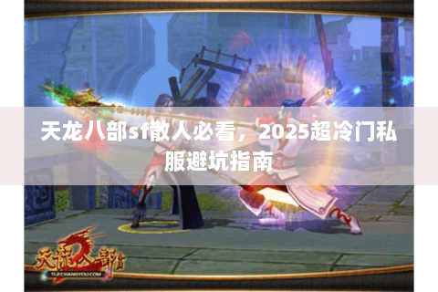 天龙八部sf散人必看,2025超冷门私服避坑指南 天龙八部sf散人必看,2025超冷门私服避坑指南