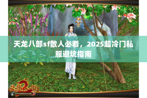 天龙八部sf散人必看,2025超冷门私服避坑指南 天龙八部sf散人必看,2025超冷门私服避坑指南