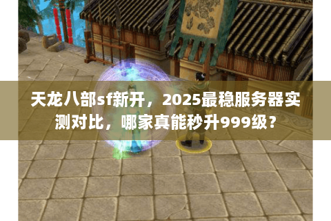 天龙八部sf新开，2025最稳服务器实测对比，哪家真能秒升999级？