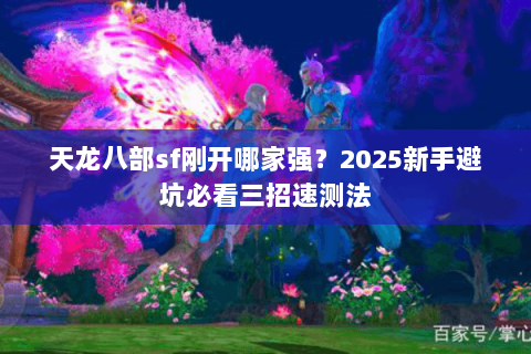 天龙八部sf刚开哪家强?2025新手避坑必看三招速测法 天龙八部sf刚开哪家强?2025新手避坑必看三招速测法